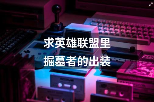 求英雄联盟里掘墓者的出装-第1张-游戏信息-龙启网