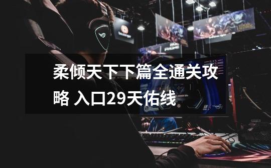 柔倾天下下篇全通关攻略 入口29天佑线-第1张-游戏信息-龙启网