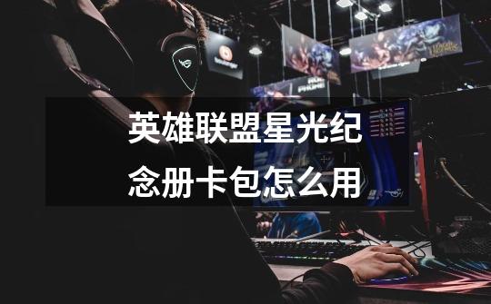 英雄联盟星光纪念册卡包怎么用-第1张-游戏信息-龙启网