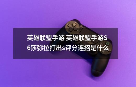 英雄联盟手游 英雄联盟手游S6莎弥拉打出s评分连招是什么-第1张-游戏信息-龙启网