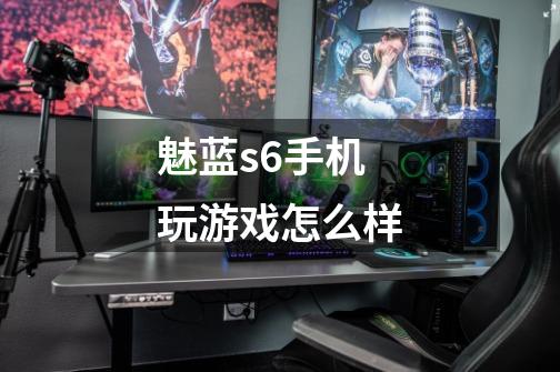 魅蓝s6手机玩游戏怎么样-第1张-游戏信息-龙启网