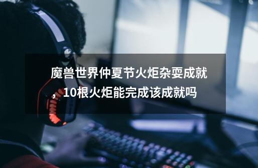 魔兽世界仲夏节火炬杂耍成就,10根火炬能完成该成就吗-第1张-游戏信息-龙启网