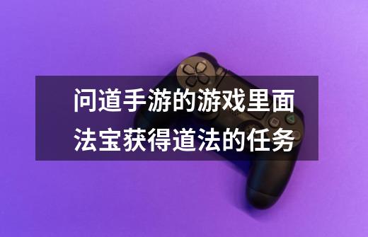 问道手游的游戏里面法宝获得道法的任务-第1张-游戏信息-龙启网