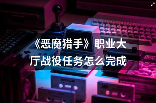 《恶魔猎手》职业大厅战役任务怎么完成-第1张-游戏信息-龙启网