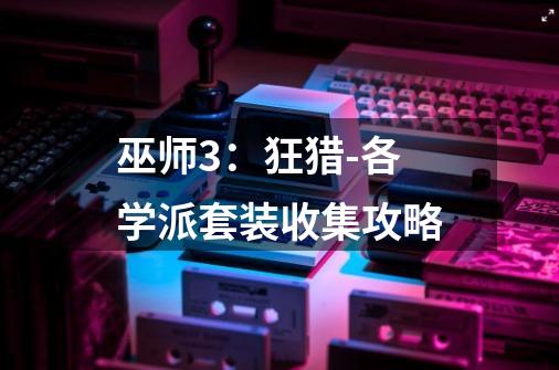 巫师3:狂猎-各学派套装收集攻略-第1张-游戏信息-龙启网