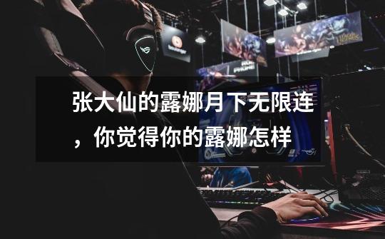 张大仙的露娜月下无限连,你觉得你的露娜怎样-第1张-游戏信息-龙启网