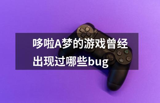 哆啦A梦的游戏曾经出现过哪些bug-第1张-游戏信息-龙启网