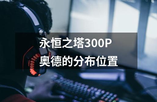 永恒之塔300P奥德的分布位置-第1张-游戏信息-龙启网