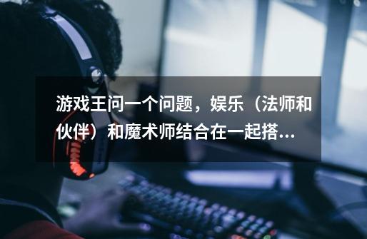 游戏王问一个问题,娱乐(法师和伙伴)和魔术师结合在一起搭配卡组厉害吗 如果不厉害,请问为什么 和不-第1张-游戏信息-龙启网