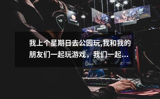 我上个星期日去公园玩,我和我的朋友们一起玩游戏,我们一起唱歌,我们还一起跳舞。。。。。。求翻译!!-第1张-游戏信息-龙启网