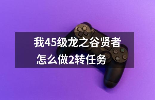 我45级龙之谷贤者 怎么做2转任务-第1张-游戏信息-龙启网