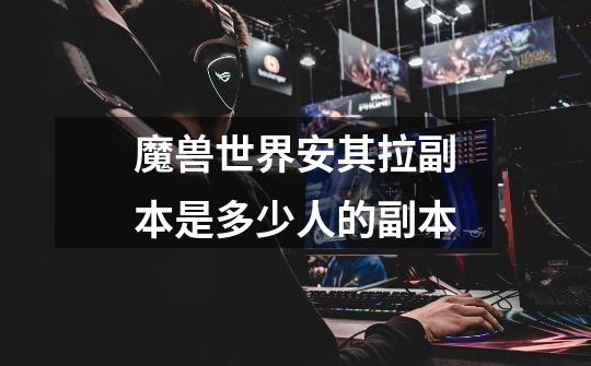 魔兽世界安其拉副本是多少人的副本-第1张-游戏信息-龙启网