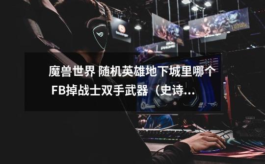 魔兽世界 随机英雄地下城里哪个 FB掉战士双手武器(史诗的 GS高的)-第1张-游戏信息-龙启网