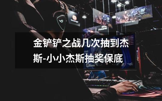 金铲铲之战几次抽到杰斯-小小杰斯抽奖保底-第1张-游戏信息-龙启网