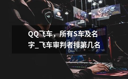 QQ飞车,所有S车及名字_飞车审判者排第几名-第1张-游戏信息-龙启网