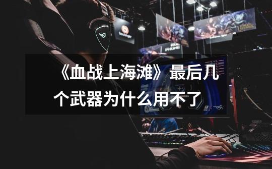《血战上海滩》最后几个武器为什么用不了-第1张-游戏信息-龙启网