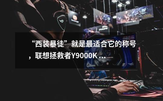 “西装暴徒”就是最适合它的称号,联想拯救者Y9000K 2022体验-第1张-游戏信息-龙启网