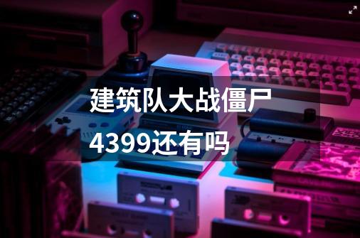 建筑队大战僵尸4399还有吗-第1张-游戏信息-龙启网