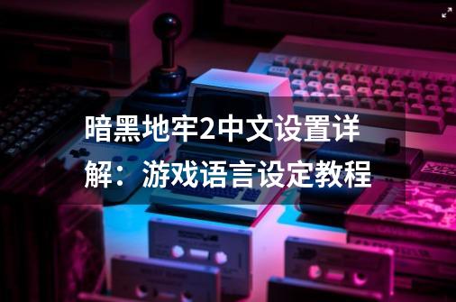 暗黑地牢2中文设置详解:游戏语言设定教程-第1张-游戏信息-龙启网