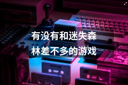 有没有和迷失森林差不多的游戏-第1张-游戏信息-龙启网
