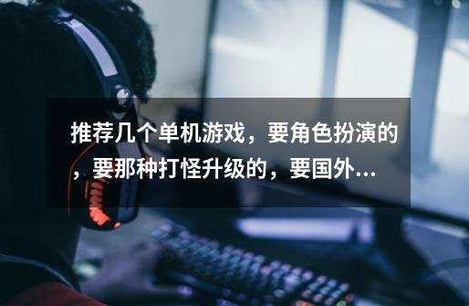 推荐几个单机游戏,要角色扮演的,要那种打怪升级的,要国外的-第1张-游戏信息-龙启网