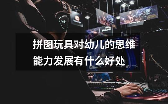 拼图玩具对幼儿的思维能力发展有什么好处-第1张-游戏信息-龙启网