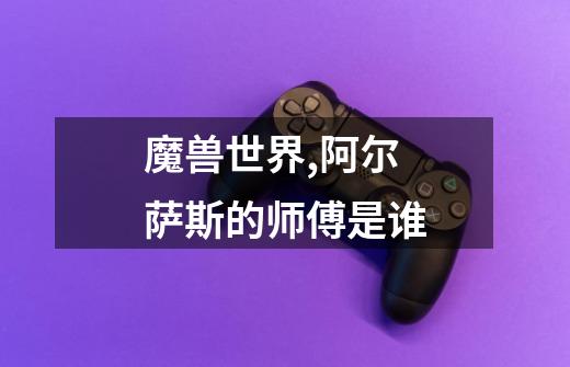 魔兽世界,阿尔萨斯的师傅是谁-第1张-游戏信息-龙启网