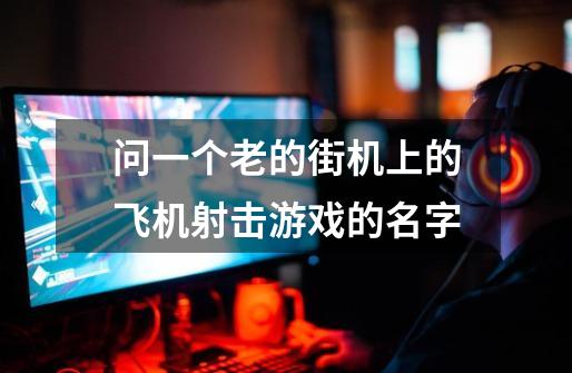 问一个老的街机上的飞机射击游戏的名字-第1张-游戏信息-龙启网