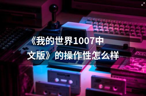 《我的世界1.0.0.7中文版》的操作性怎么样-第1张-游戏信息-龙启网