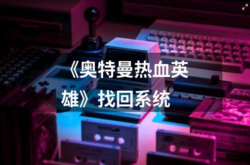 《奥特曼热血英雄》找回系统-第1张-游戏信息-龙启网