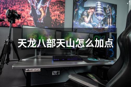 天龙八部天山怎么加点-第1张-游戏信息-龙启网