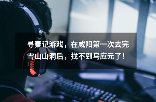 寻秦记游戏，在咸阳第一次去完雪山山洞后，找不到乌应元了！-第1张-游戏信息-龙启网