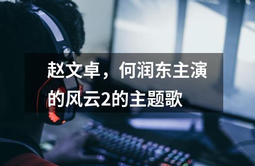 赵文卓,何润东主演的风云2的主题歌-第1张-游戏信息-龙启网
