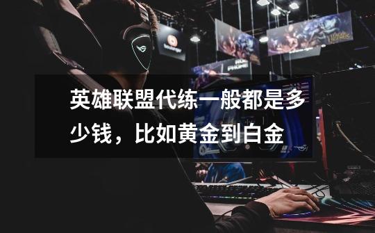 英雄联盟代练一般都是多少钱，比如黄金到白金-第1张-游戏信息-龙启网