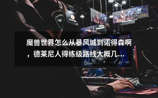 魔兽世界怎么从暴风城到诺得森啊，德莱尼人得练级路线大概几级才能走到东部王国得暴风城，还有达拉然怎么-第1张-游戏信息-龙启网