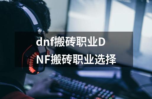 dnf搬砖职业DNF搬砖职业选择-第1张-游戏信息-龙启网