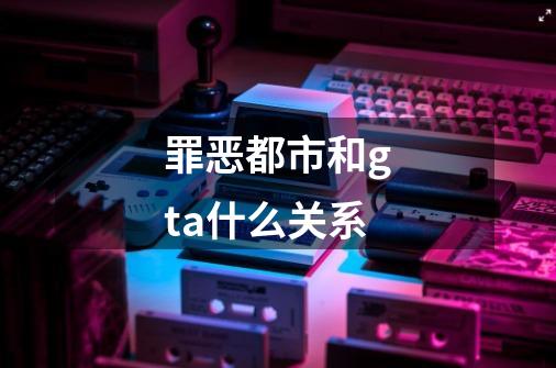 罪恶都市和gta什么关系-第1张-游戏信息-龙启网