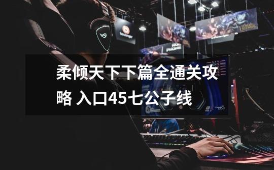 柔倾天下下篇全通关攻略 入口45七公子线-第1张-游戏信息-龙启网