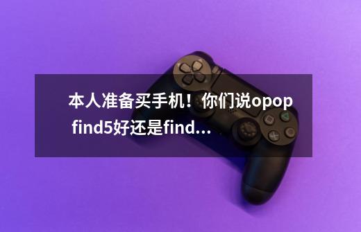 本人准备买手机！你们说opop find5好还是finder好勒-第1张-游戏信息-龙启网