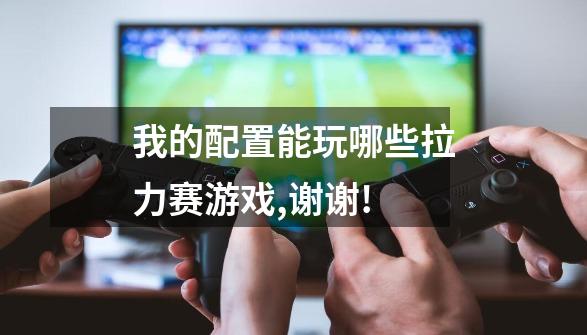 我的配置能玩哪些拉力赛游戏,谢谢!-第1张-游戏信息-龙启网