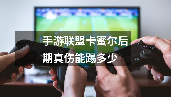 手游联盟卡蜜尔后期真伤能踢多少-第1张-游戏信息-龙启网
