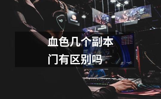 血色几个副本门有区别吗-第1张-游戏信息-龙启网