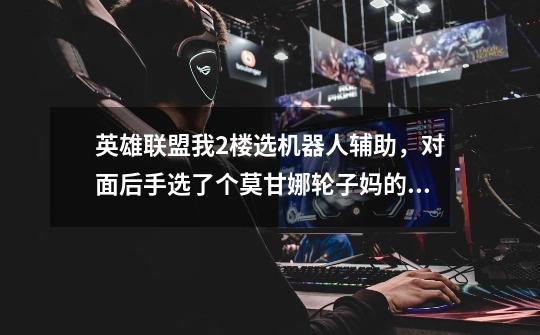 英雄联盟我2楼选机器人辅助,对面后手选了个莫甘娜+轮子妈的组合,我该怎么打-第1张-游戏信息-龙启网