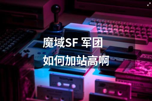 魔域SF 军团如何加站高啊-第1张-游戏信息-龙启网