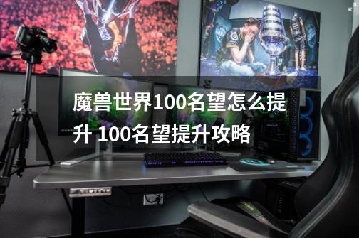 魔兽世界10.0名望怎么提升 10.0名望提升攻略-第1张-游戏信息-龙启网