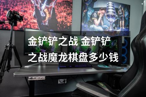 金铲铲之战 金铲铲之战魔龙棋盘多少钱-第1张-游戏信息-龙启网