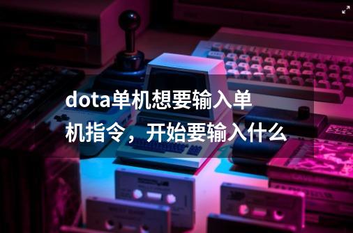 dota单机想要输入单机指令,开始要输入什么-第1张-游戏信息-龙启网