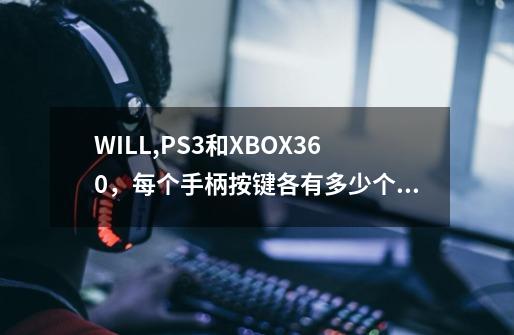 WILL,PS3和XBOX360,每个手柄按键各有多少个呢-第1张-游戏信息-龙启网
