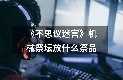 《不思议迷宫》机械祭坛放什么祭品-第1张-游戏信息-龙启网