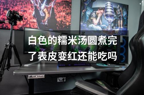 白色的糯米汤圆煮完了表皮变红还能吃吗-第1张-游戏信息-龙启网